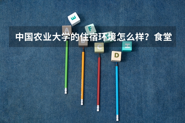 中国农业大学的住宿环境怎么样？食堂呢？