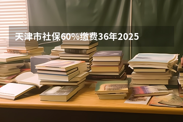 天津市社保60%缴费36年2025年退休工资多少钱
