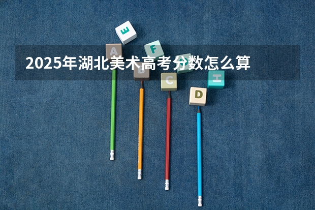2025年湖北美术高考分数怎么算