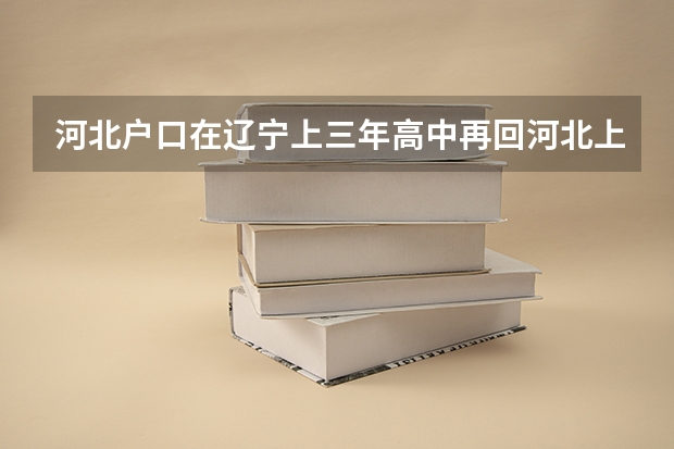 河北户口在辽宁上三年高中再回河北上大学能行吗