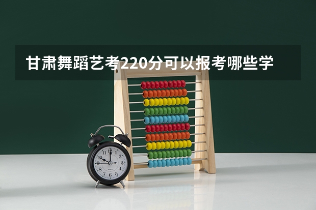 甘肃舞蹈艺考220分可以报考哪些学校？