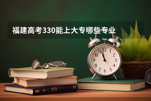 福建高考330能上大专哪些专业