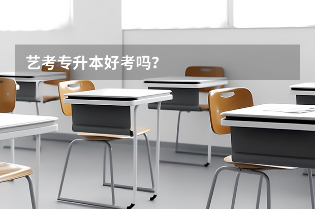 艺考专升本好考吗？