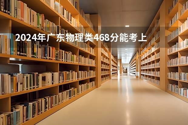 2024年广东物理类468分能考上什么大学？