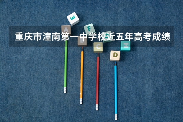 重庆市潼南第一中学校近五年高考成绩 潼南一中高考升学率