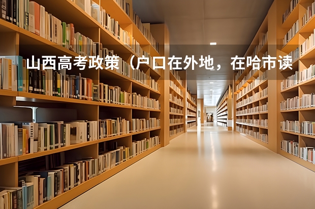 山西高考政策(户口在外地,在哈市读高中,能否在哈市参加高考)