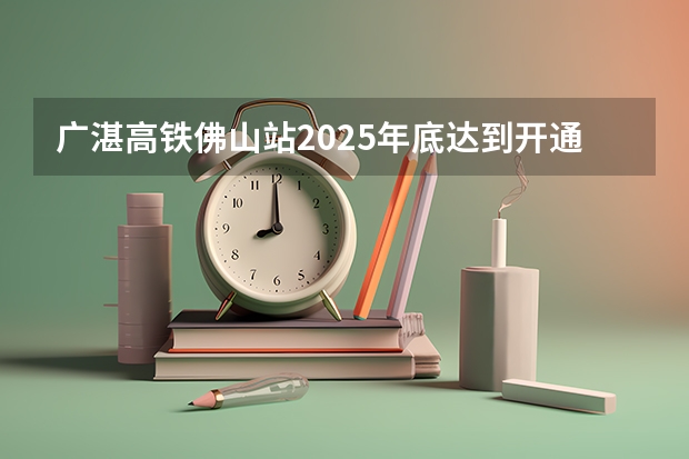 广湛高铁佛山站2025年底达到开通或临时开站条件（佛山绿岛湖2025规划发展方向）