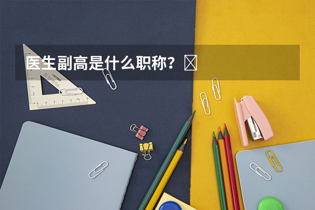 医生副高是什么职称？​
