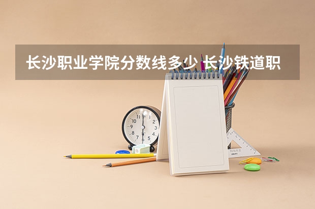 长沙职业学院分数线多少 长沙铁道职业技术学院录取线