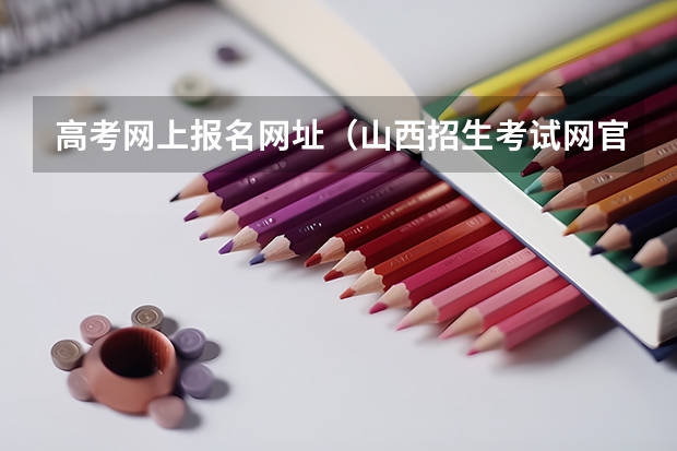 高考网上报名网址（山西招生考试网官网入口网址：http://www.sxkszx.cn/）