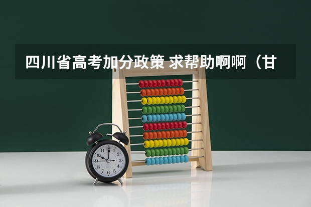 四川省高考加分政策 求帮助啊啊（甘孜州高考加分政策）
