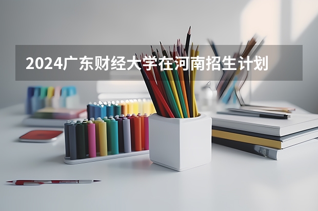 2024广东财经大学在河南招生计划 招多少人