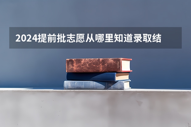 2024提前批志愿从哪里知道录取结果 在哪能查到