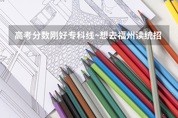 高考分数刚好专科线~想去福州读统招~!推荐学院!(文科分数334能报福建哪所大专?)