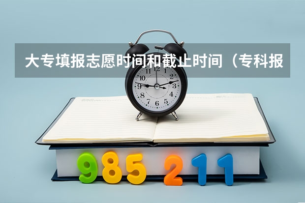 大专填报志愿时间和截止时间（专科报名截止时间）