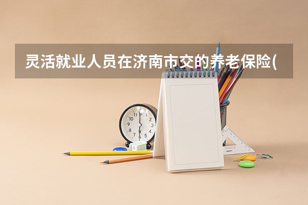灵活就业人员在济南市交的养老保险(一2025年)60岁退休能领多少钱