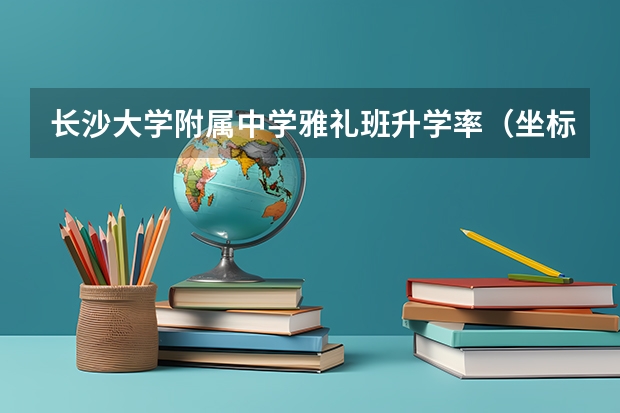 长沙大学附属中学雅礼班升学率（坐标长沙，有没有合适的高中推荐的？）