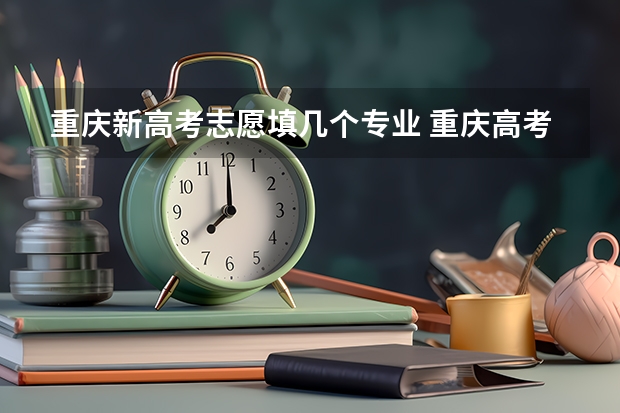 重庆新高考志愿填几个专业 重庆高考志愿一个学校报几个专业
