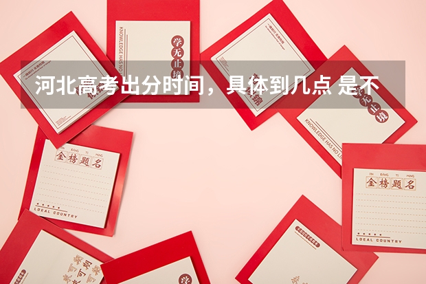 河北高考出分时间，具体到几点 是不是高考放榜后对应的学校录取分数和专业都会在网上公布？求解！
