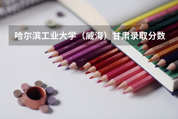 哈尔滨工业大学（威海）甘肃录取分数线是多少(历年招生人数汇总)