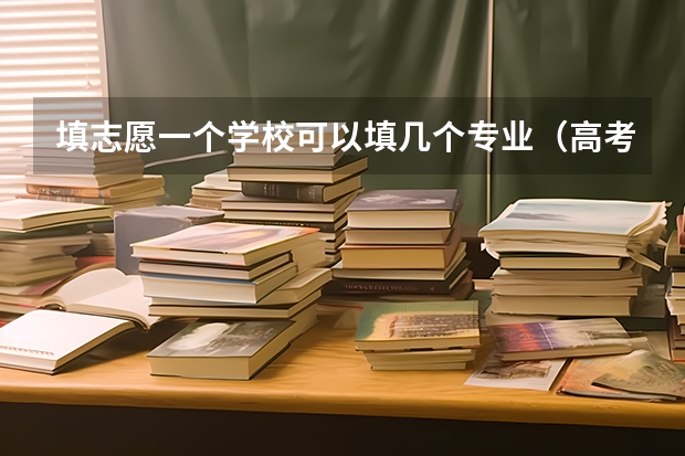 填志愿一个学校可以填几个专业（高考志愿可以填报几个专业）