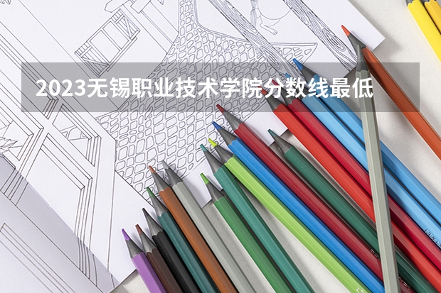2023无锡职业技术学院分数线最低是多少