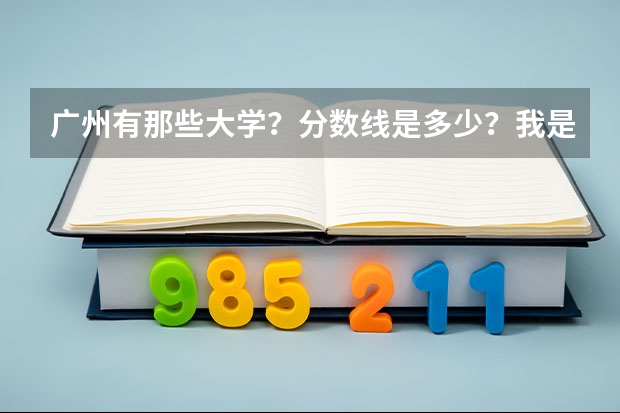 广州有那些大学?分数线是多少?我是广东人,理科