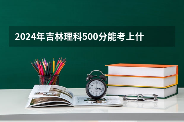 2024年吉林理科500分能考上什么大学?