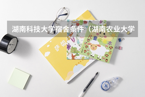 湖南科技大学宿舍条件（湖南农业大学住宿条件怎样）