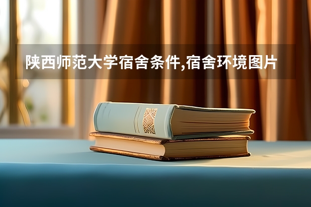 陕西师范大学宿舍条件,宿舍环境图片(10篇)（西安哪所大学食宿条件比较好？）