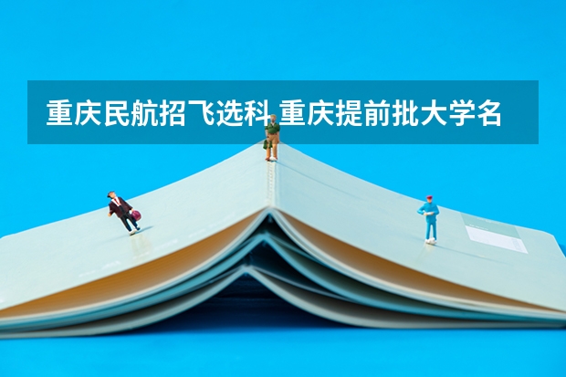 重庆民航招飞选科 重庆提前批大学名单公示