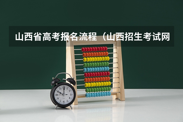 山西省高考报名流程（山西招生考试网是山西省普通高校招生统一报名平台。作为高考报名的重要途径，网上报名方便快捷，减轻）