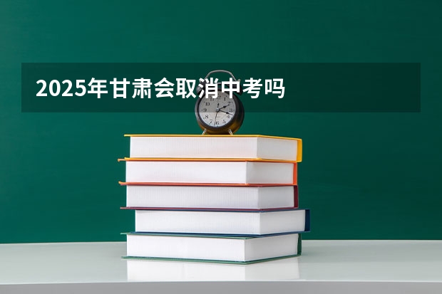 2025年甘肃会取消中考吗