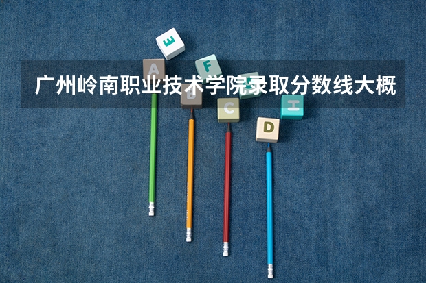 广州岭南职业技术学院录取分数线大概是多少