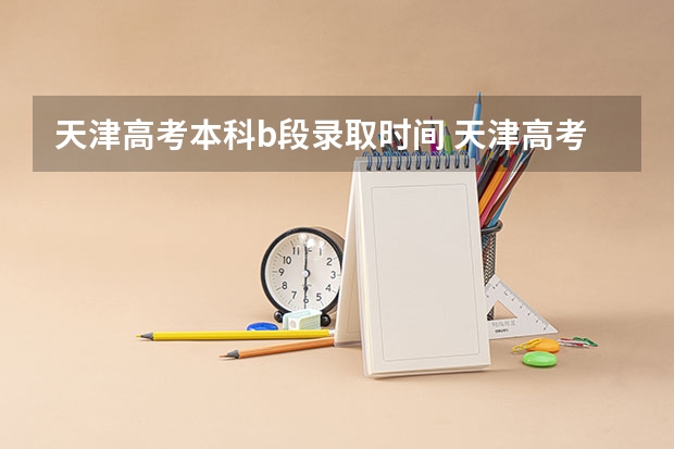 天津高考本科b段录取时间 天津高考大学录取时间