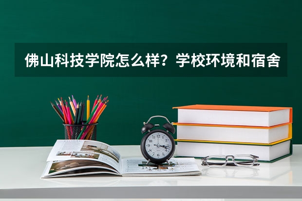 佛山科技学院怎么样?学校环境和宿舍?