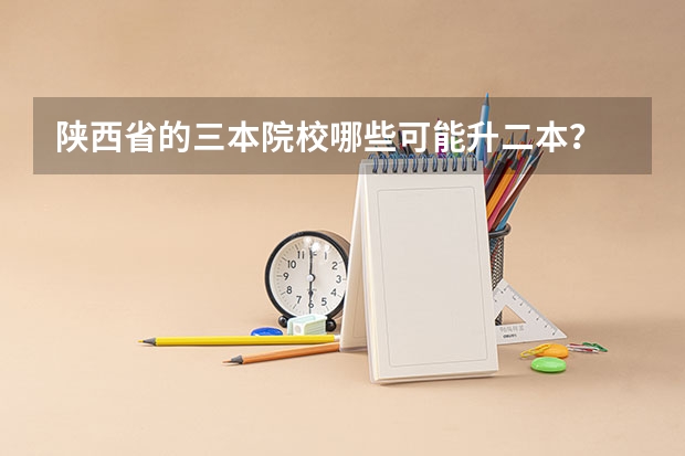陕西省的三本院校哪些可能升二本？