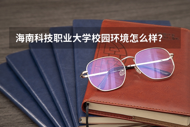 海南科技职业大学校园环境怎么样？