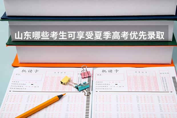 山东哪些考生可享受夏季高考优先录取照顾政策