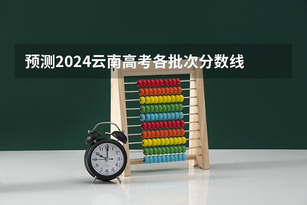 预测2024云南高考各批次分数线 最低多少分可以上大学
