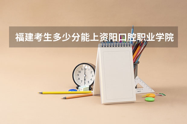 福建考生多少分能上资阳口腔职业学院