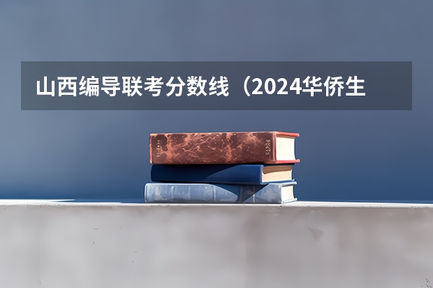 山西编导联考分数线（2024华侨生联考分数线出炉，985学校录取率15.9%！）