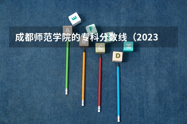 成都师范学院的专科分数线（2023年成都师范学院各省招生计划专业人数及最低分数线位次）