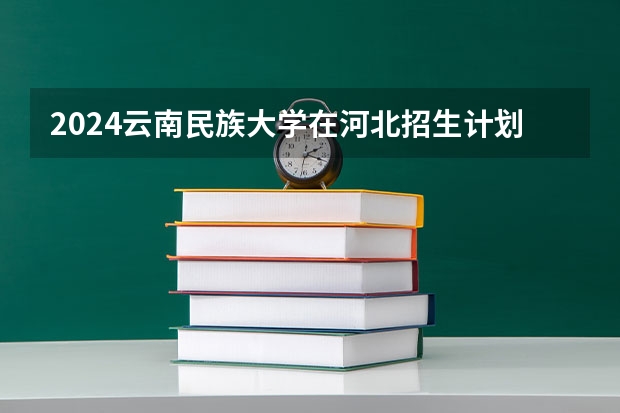 2024云南民族大学在河北招生计划 招多少人