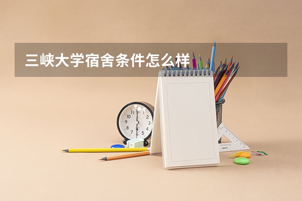 三峡大学宿舍条件怎么样