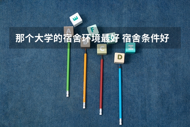 那个大学的宿舍环境最好 宿舍条件好的普通一本大学