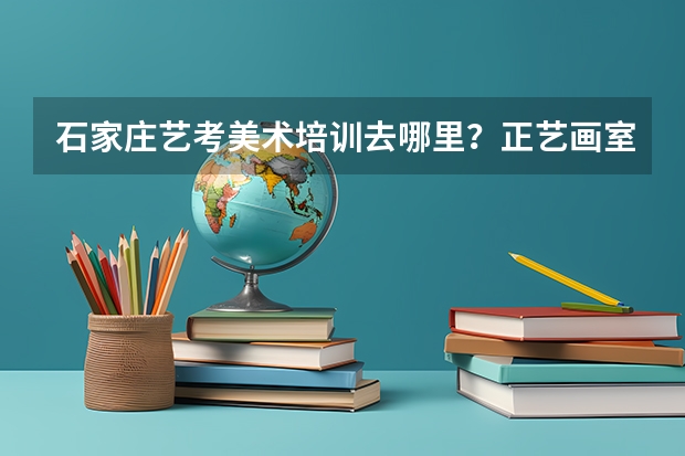 石家庄艺考美术培训去哪里？正艺画室怎么样？