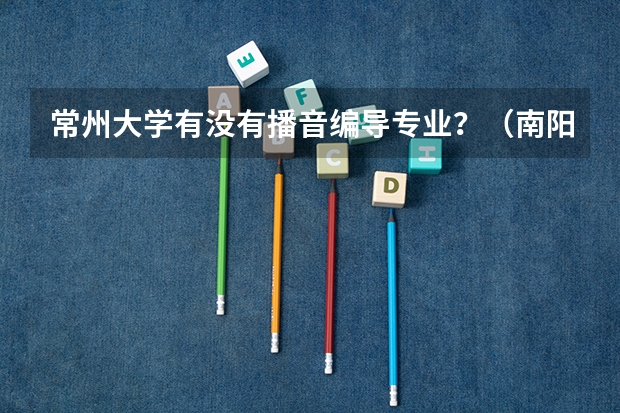 常州大学有没有播音编导专业？（南阳师范学院录取分数线）