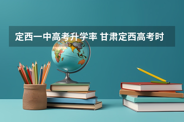 定西一中高考升学率 甘肃定西高考时间2024年具体时间 6月7日至10日
