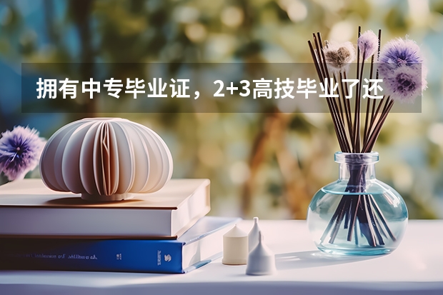 拥有中专毕业证，2+3高技毕业了还可以参加高职高考吗?